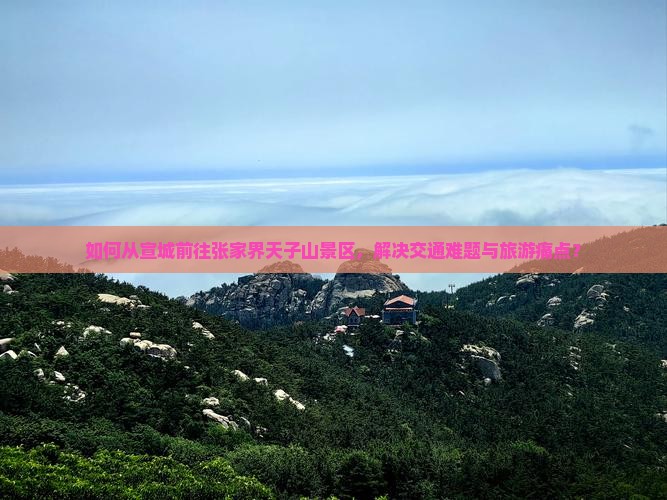 如何从宣城前往张家界天子山景区，解决交通难题与旅游痛点？