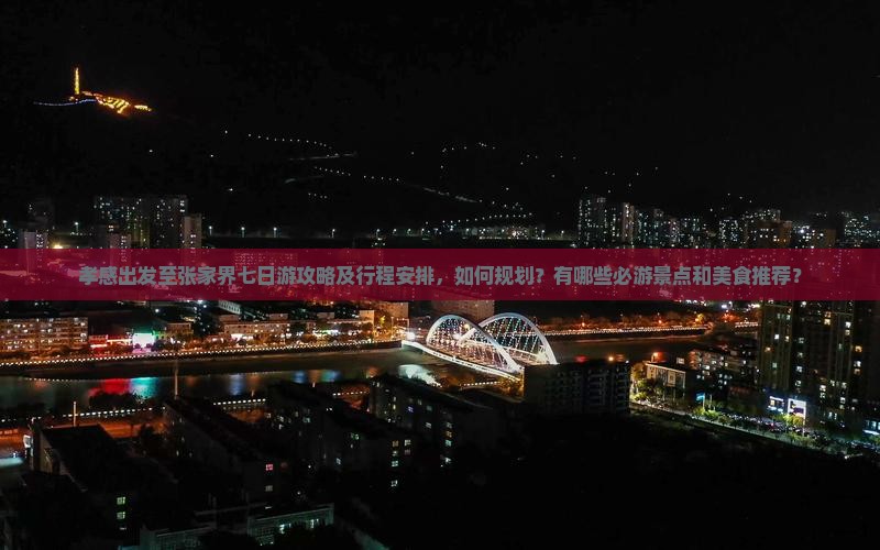 孝感出发至张家界七日游攻略及行程安排，如何规划？有哪些必游景点和美食推荐？