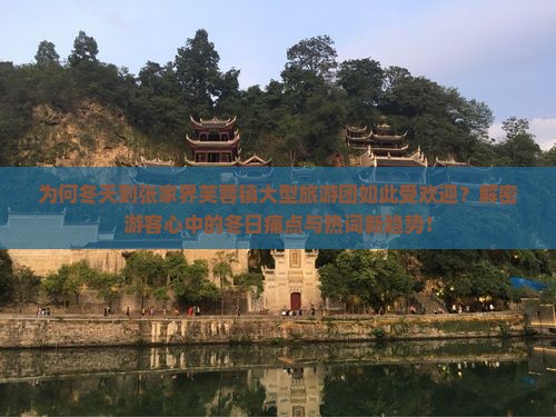 为何冬天到张家界芙蓉镇大型旅游团如此受欢迎？解密游客心中的冬日痛点与热词新趋势！