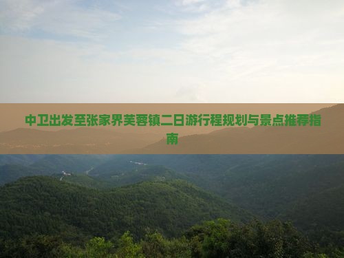 中卫出发至张家界芙蓉镇二日游行程规划与景点推荐指南