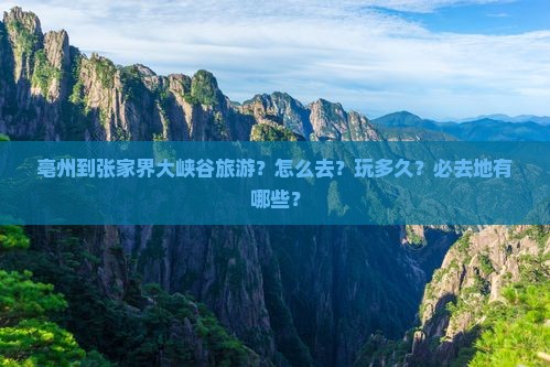 亳州到张家界大峡谷旅游？怎么去？玩多久？必去地有哪些？