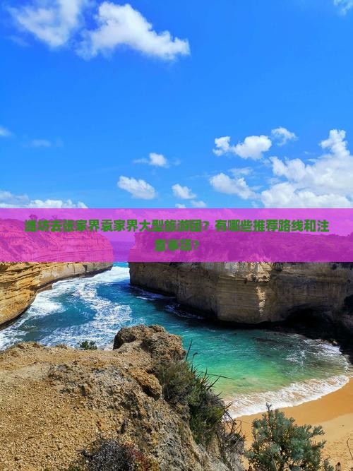 潍坊去张家界袁家界大型旅游团？有哪些推荐路线和注意事项？