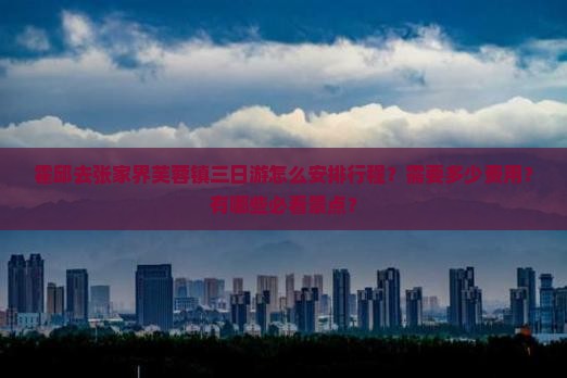 霍邱去张家界芙蓉镇三日游怎么安排行程？需要多少费用？有哪些必看景点？