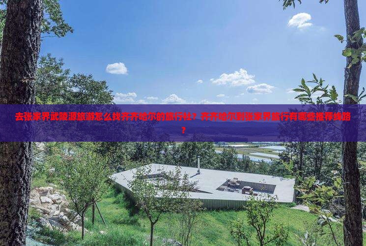去张家界武陵源旅游怎么找齐齐哈尔的旅行社？齐齐哈尔到张家界旅行有哪些推荐线路？
