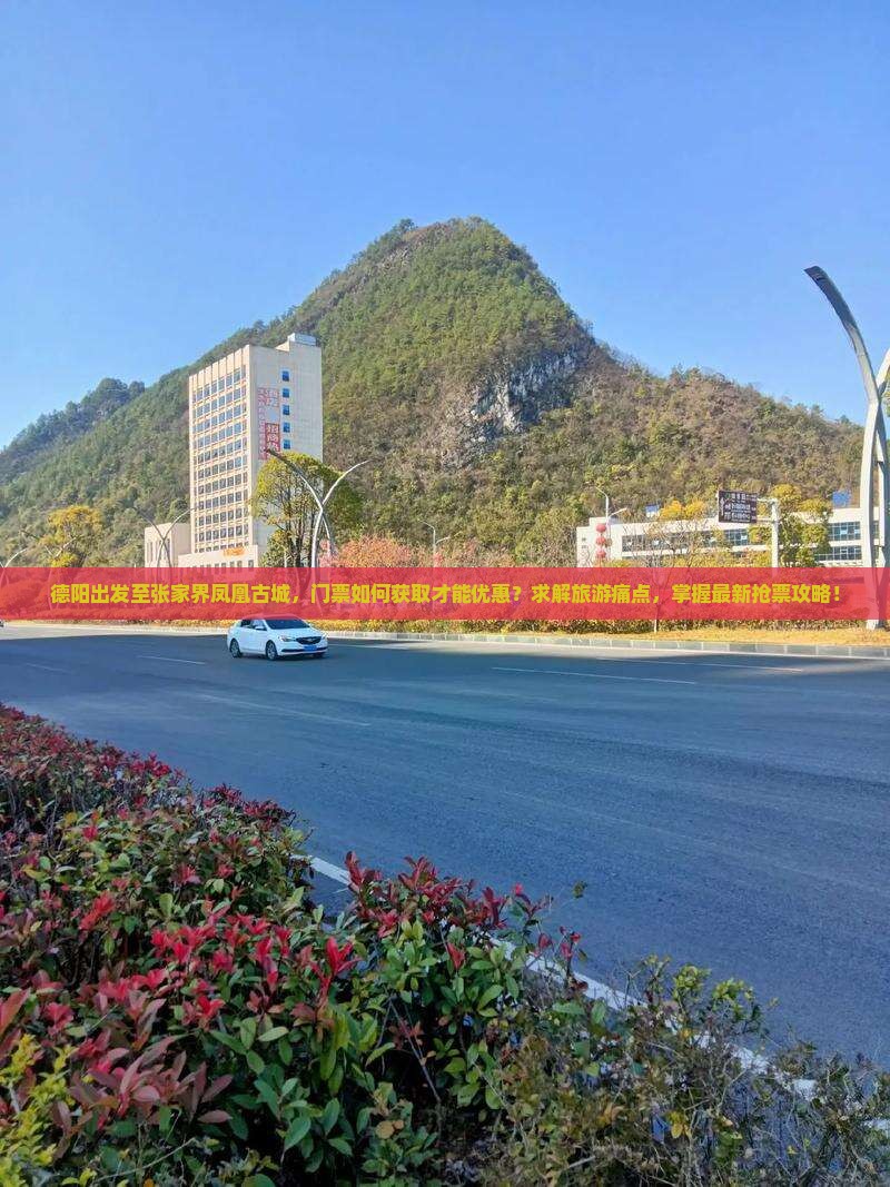 德阳出发至张家界凤凰古城，门票如何获取才能优惠？求解旅游痛点，掌握最新抢票攻略！