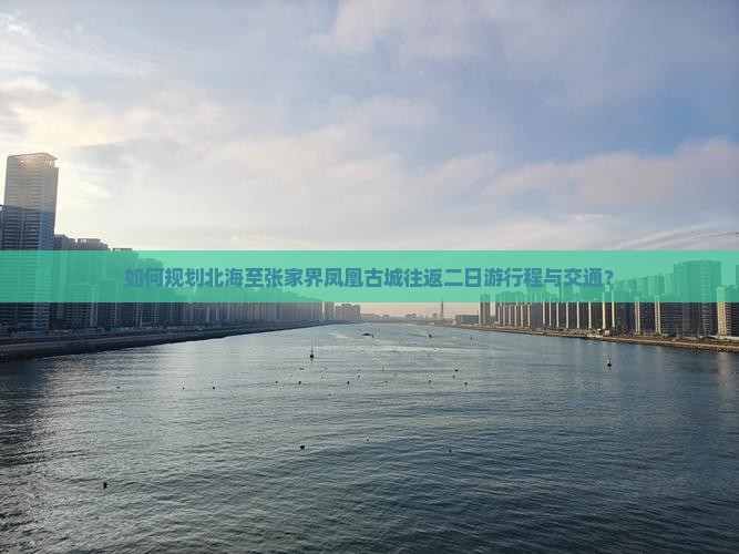 如何规划北海至张家界凤凰古城往返二日游行程与交通？