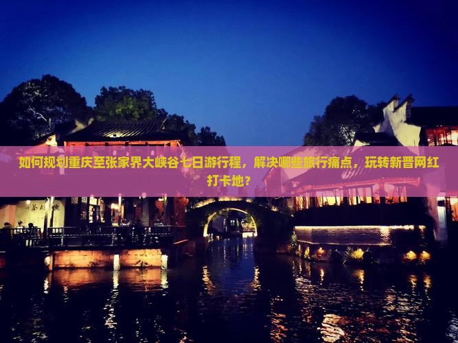 如何规划重庆至张家界大峡谷七日游行程，解决哪些旅行痛点，玩转新晋网红打卡地？