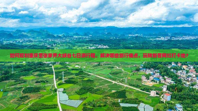 如何规划重庆至张家界大峡谷七日游行程，解决哪些旅行痛点，玩转新晋网红打卡地？