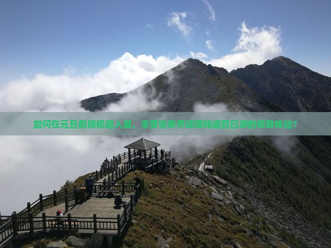 如何在元旦假期规避人潮，享受张家界玻璃栈道四日游的极致体验？