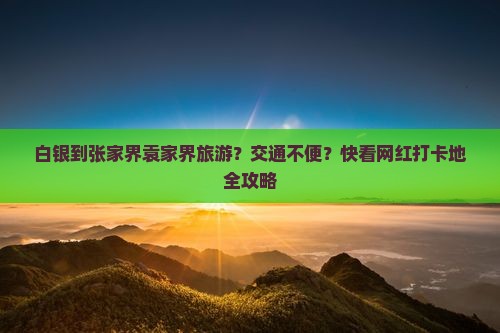 白银到张家界袁家界旅游？交通不便？快看网红打卡地全攻略
