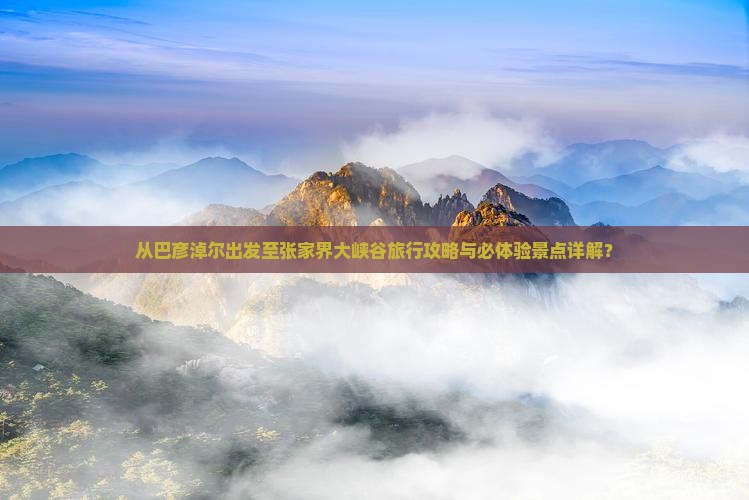 从巴彦淖尔出发至张家界大峡谷旅行攻略与必体验景点详解？