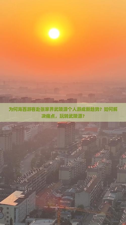 为何海西游客赴张家界武陵源个人游成新趋势？如何解决痛点，玩转武陵源？
