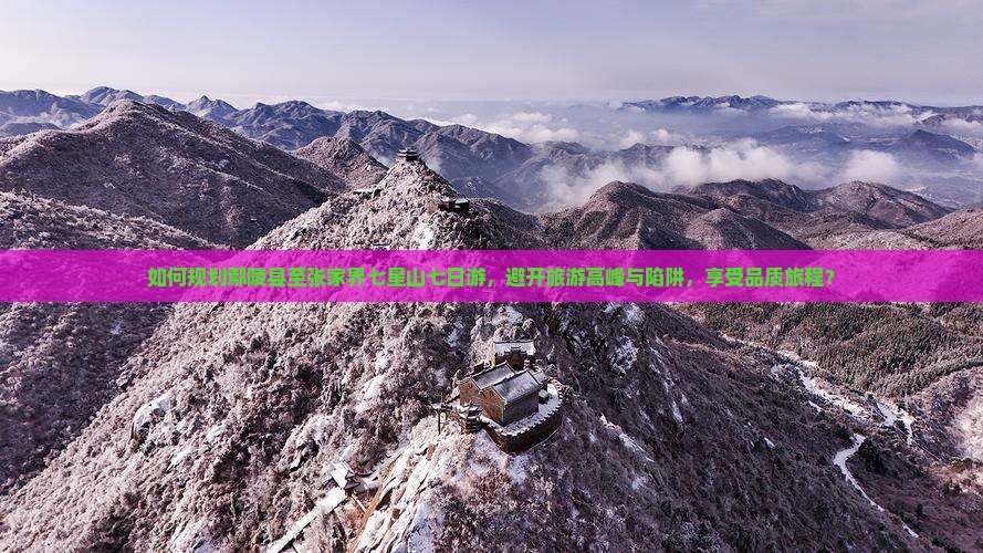 如何规划鄢陵县至张家界七星山七日游，避开旅游高峰与陷阱，享受品质旅程？