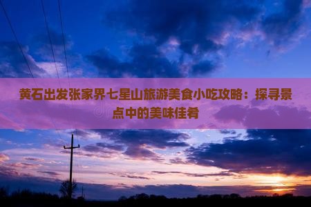 黄石出发张家界七星山旅游美食小吃攻略：探寻景点中的美味佳肴