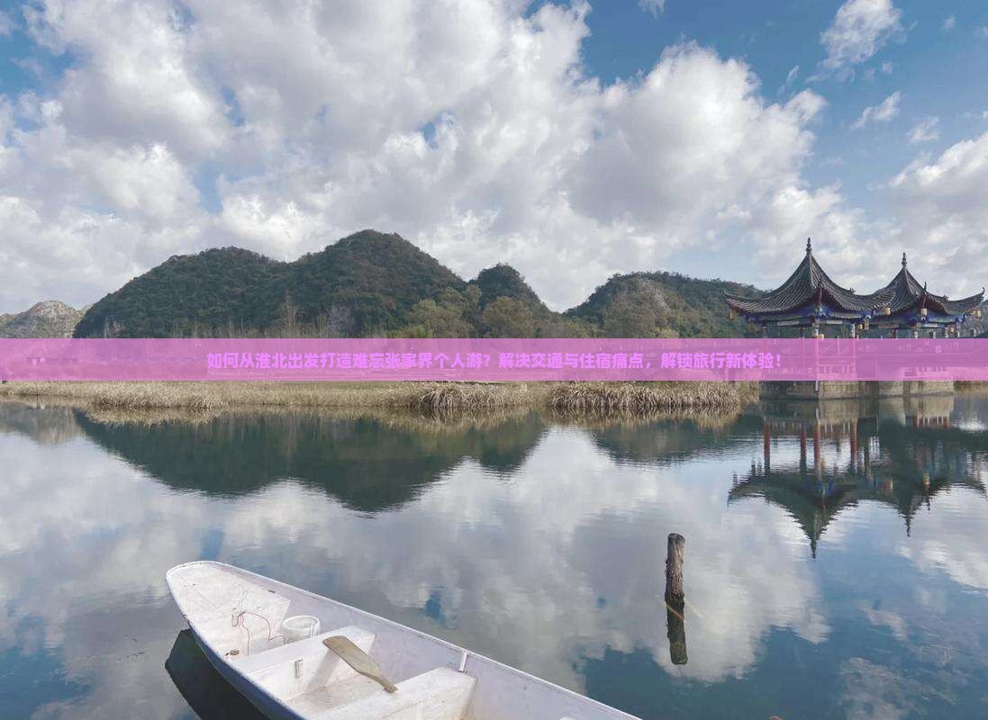 如何从淮北出发打造难忘张家界个人游？解决交通与住宿痛点，解锁旅行新体验！