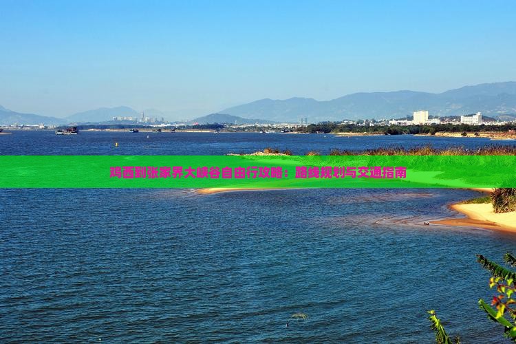 鸡西到张家界大峡谷自由行攻略：路线规划与交通指南