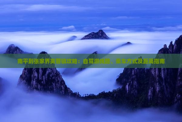 南平到张家界芙蓉镇攻略：自驾游线路、乘车方式及距离指南