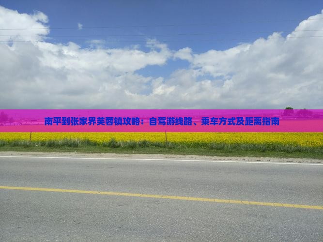 南平到张家界芙蓉镇攻略：自驾游线路、乘车方式及距离指南