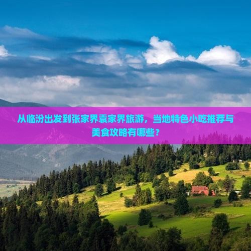 从临汾出发到张家界袁家界旅游,当地特色小吃推荐与美食攻略有哪些? 从临汾出发到张家界袁家界旅游,当地特色小吃推荐与美食攻略有哪些?