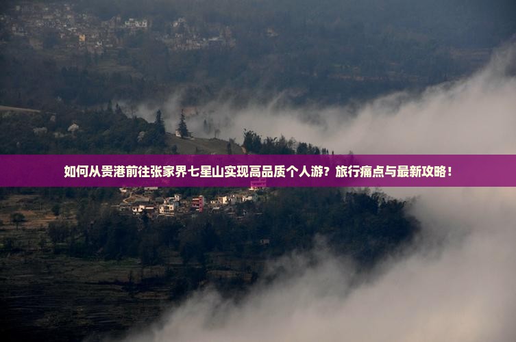 如何从贵港前往张家界七星山实现高品质个人游？旅行痛点与最新攻略！
