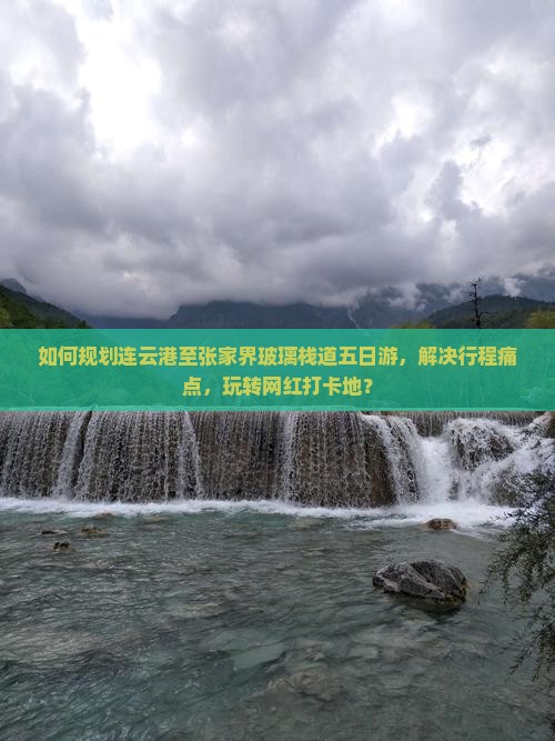 如何规划连云港至张家界玻璃栈道五日游，解决行程痛点，玩转网红打卡地？