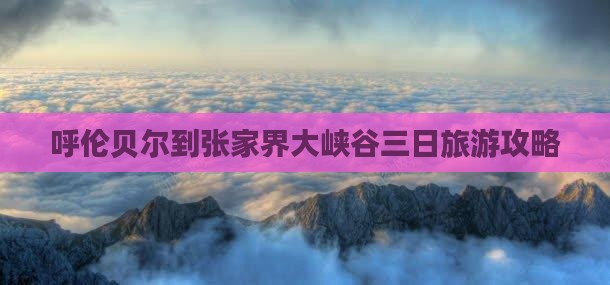 呼伦贝尔到张家界大峡谷三日游