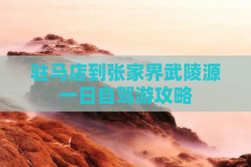 驻马店到张家界武陵源一日