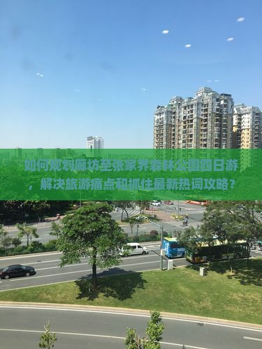 如何规划廊坊至张家界森林公园四日游，解决旅游痛点和抓住最新热词攻略？