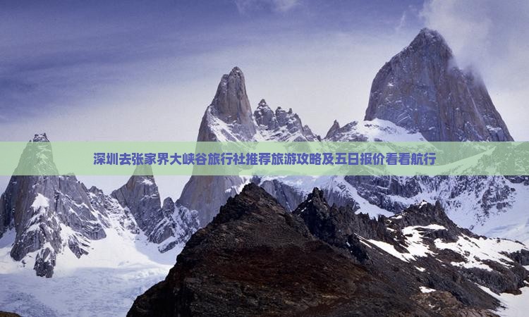 深圳去张家界大峡谷旅行社推荐旅游攻略及五日报价看看航行