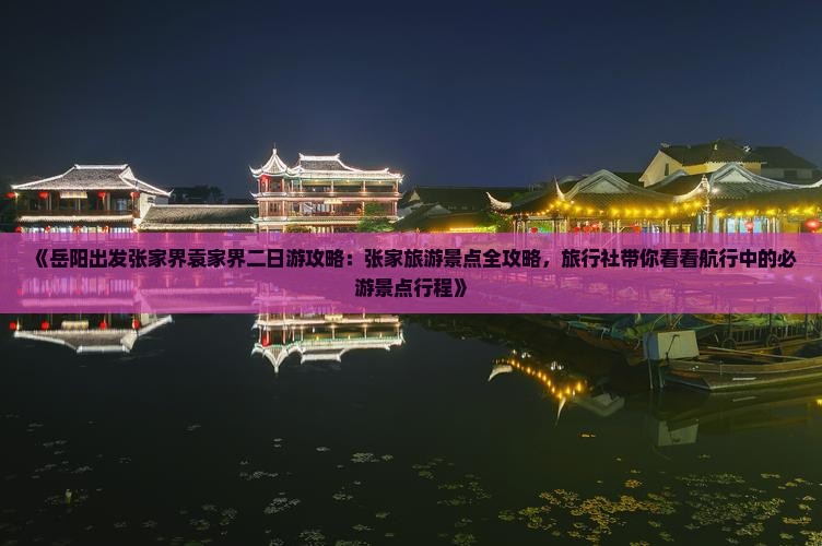 《岳阳出发张家界袁家界二日游攻略：张家旅游景点全攻略，旅行社带你看看航行中的必游景点行程》