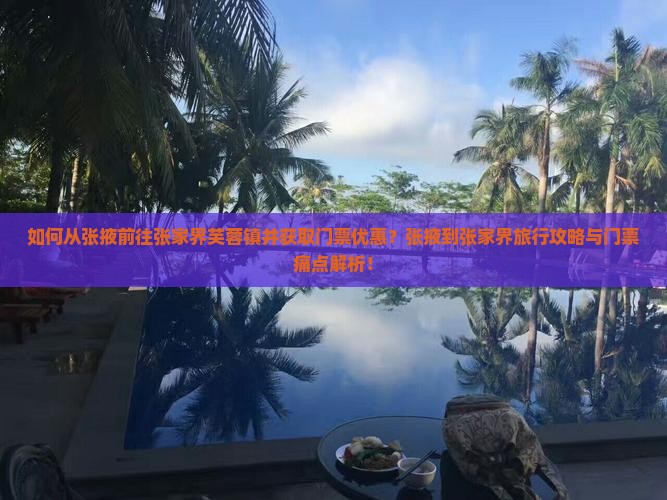 如何从张掖前往张家界芙蓉镇并获取门票优惠？张掖到张家界旅行攻略与门票痛点解析！