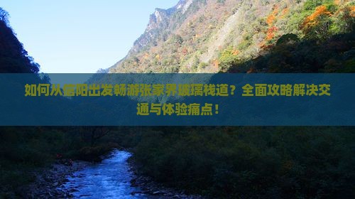 如何从信阳出发畅游张家界玻璃栈道？全面攻略解决交通与体验痛点！