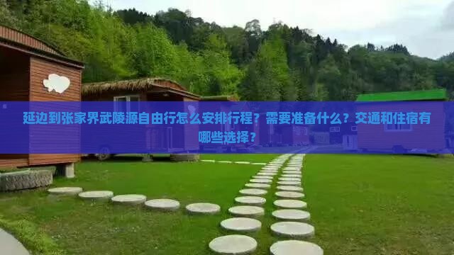 延边到张家界武陵源自由行怎么安排行程？需要准备什么？交通和住宿有哪些选择？