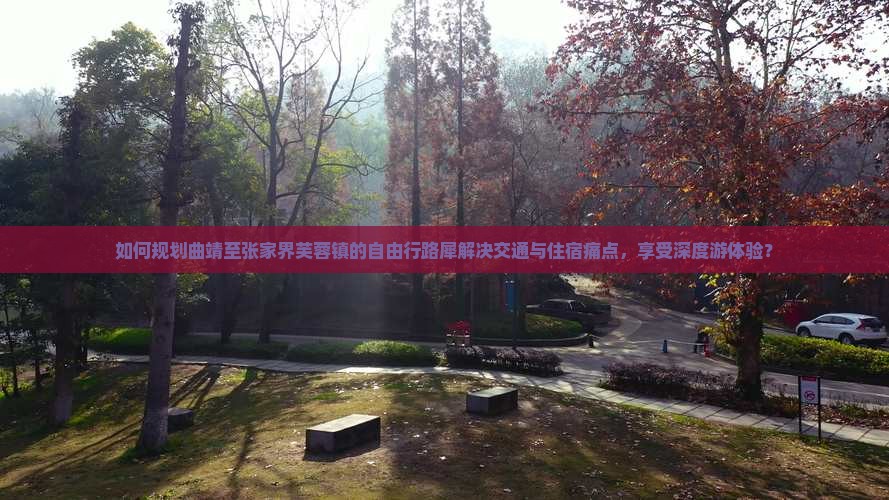 如何规划曲靖至张家界芙蓉镇的自由行路犀解决交通与住宿痛点，享受深度游体验？