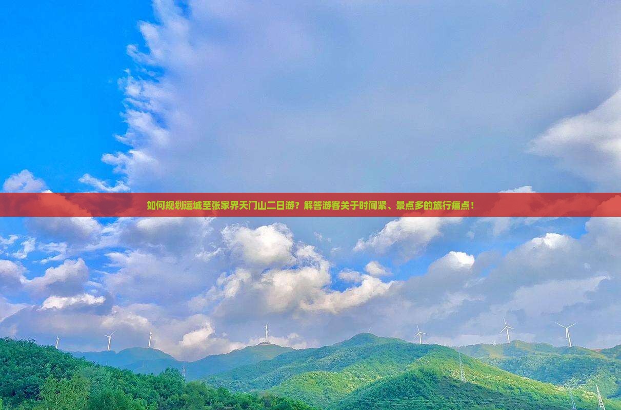 如何规划运城至张家界天门山二日游？解答游客关于时间紧、景点多的旅行痛点！