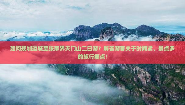 如何规划运城至张家界天门山二日游？解答游客关于时间紧、景点多的旅行痛点！