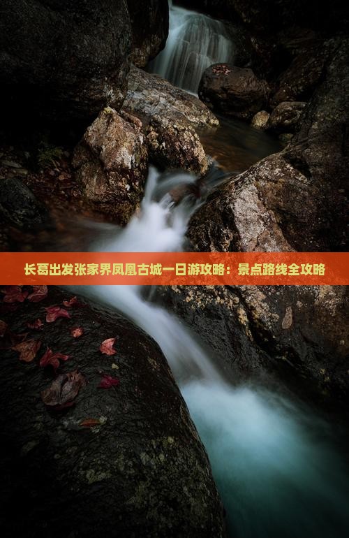 长葛出发张家界凤凰古城一日游攻略：景点路线全攻略