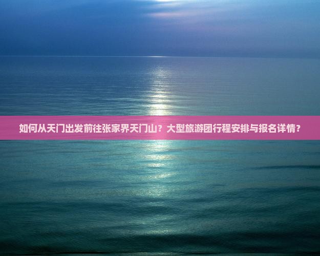 如何从天门出发前往张家界天门山？大型旅游团行程安排与报名详情？