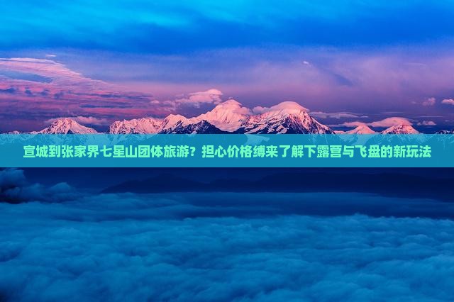 宣城到张家界七星山团体旅游？担心价格缚来了解下露营与飞盘的新玩法