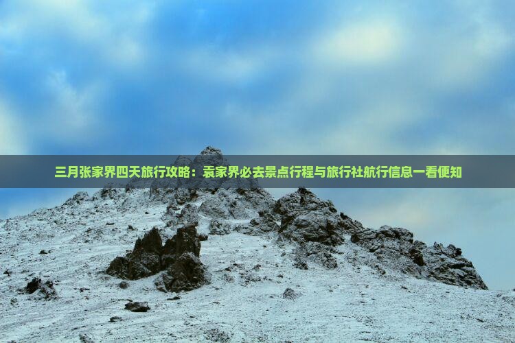 三月张家界四天旅行攻略：袁家界必去景点行程与旅行社航行信息一看便知
