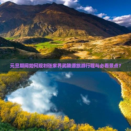 元旦期间如何规划张家界武陵源旅游行程与必看景点？