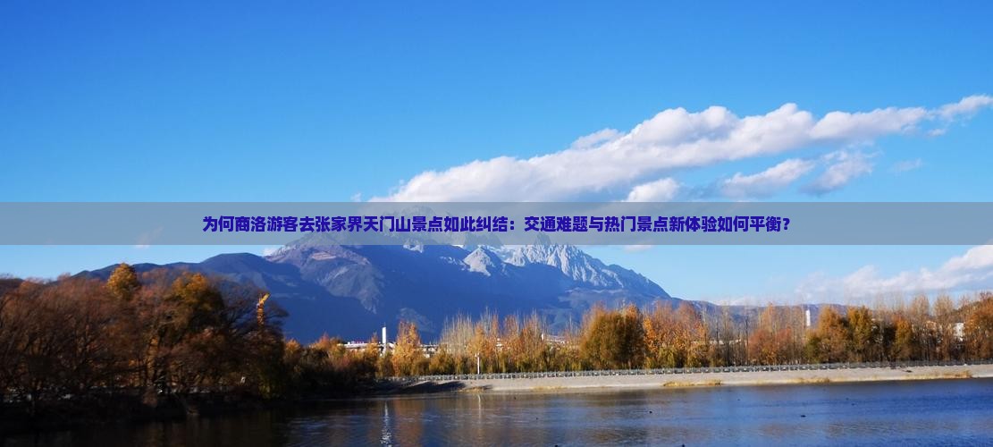 为何商洛游客去张家界天门山景点如此纠结：交通难题与热门景点新体验如何平衡？