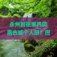 永州到张家界凤凰古城个人游？担心路途遥远+网红打卡地，试试这方案！