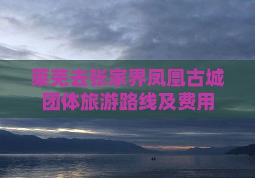 莱芜去张家界凤凰古城团体旅游路线及费用