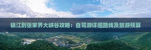 镇江到张家界大峡谷攻略：自驾游详细路线及旅游预算