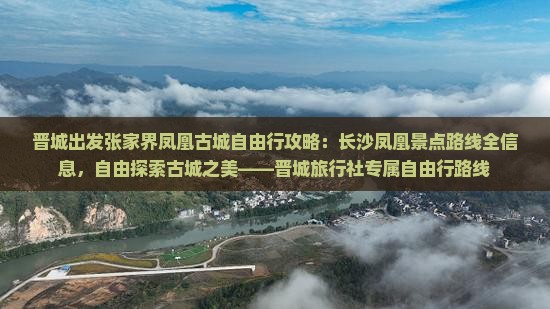 晋城出发张家界凤凰古城自由行攻略：长沙凤凰景点路线全信息，自由探索古城之美——晋城旅行社专属自由行路线