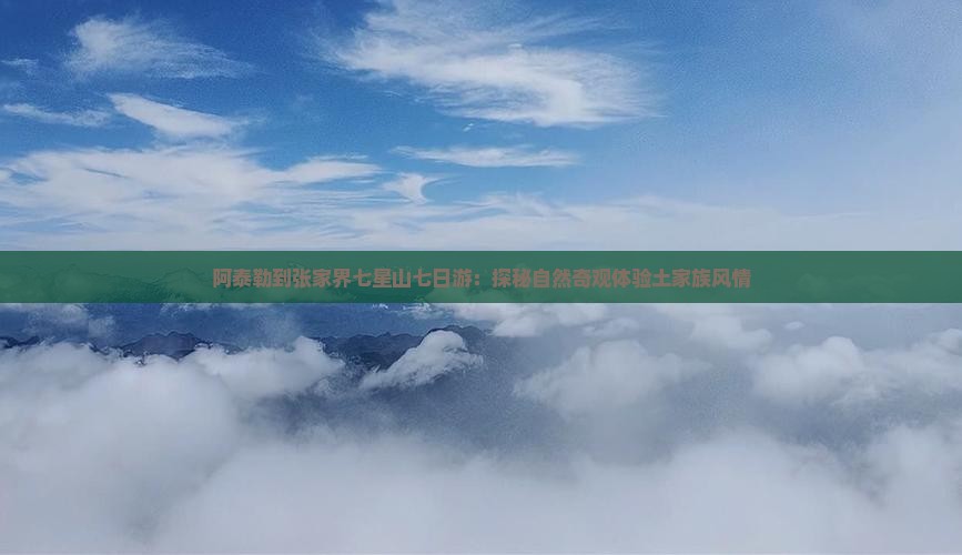 阿泰勒到张家界七星山七日游：探秘自然奇观体验土家族风情