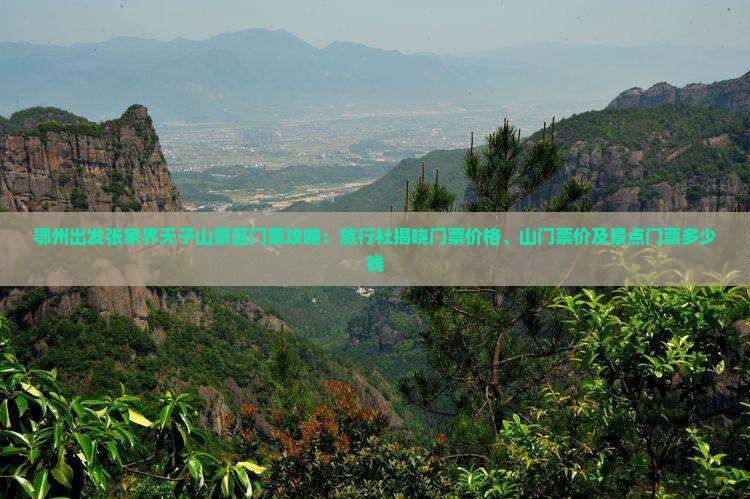 鄂州出发张家界天子山景区门票攻略：旅行社揭晓门票价格、山门票价及景点门票多少钱