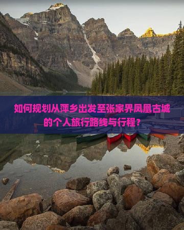 如何规划从萍乡出发至张家界凤凰古城的个人旅行路线与行程？