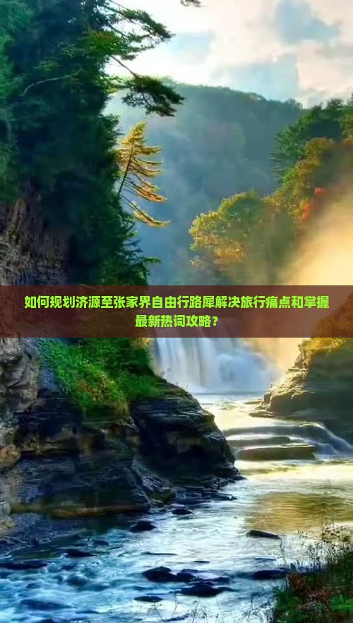 如何规划济源至张家界自由行路犀解决旅行痛点和掌握最新热词攻略？